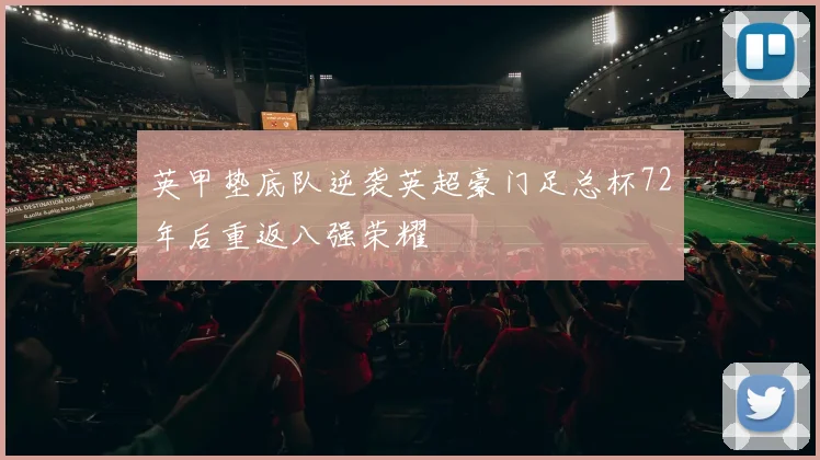 英甲垫底队逆袭英超豪门足总杯72年后重返八强荣耀