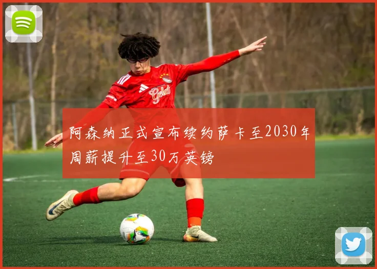 阿森纳正式宣布续约萨卡至2030年周薪提升至30万英镑