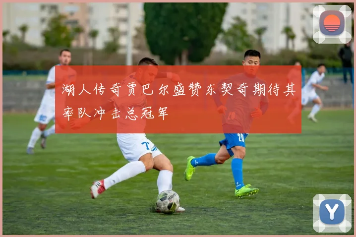 湖人传奇贾巴尔盛赞东契奇期待其率队冲击总冠军