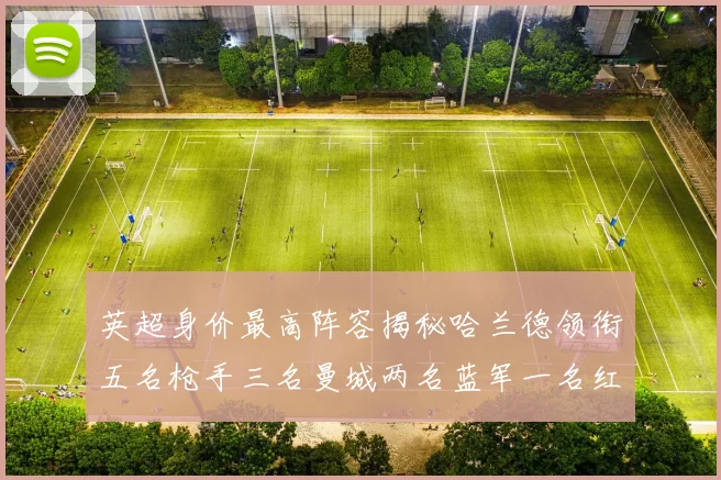 英超身价最高阵容揭秘哈兰德领衔五名枪手三名曼城两名蓝军一名红军球员