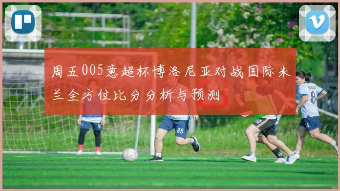 周五005意超杯博洛尼亚对战国际米兰全方位比分分析与预测