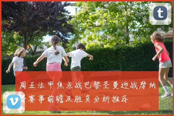 周五法甲焦点战巴黎圣曼迎战摩纳哥赛事前瞻及胜负分析推荐