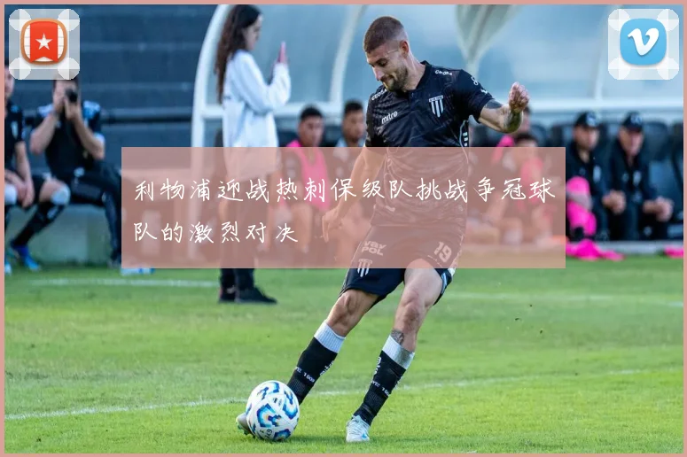 利物浦迎战热刺保级队挑战争冠球队的激烈对决