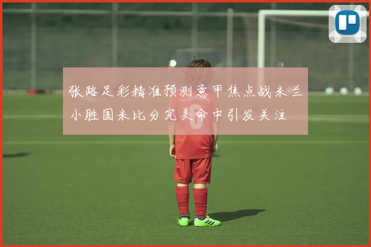 张路足彩精准预测意甲焦点战米兰小胜国米比分完美命中引发关注