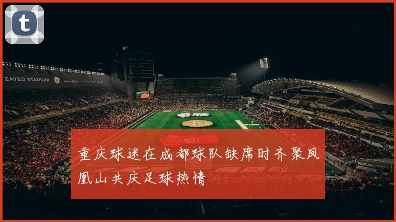 重庆球迷在成都球队缺席时齐聚凤凰山共庆足球热情